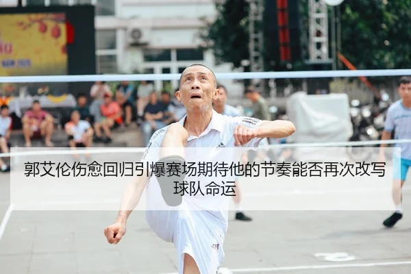 郭艾伦伤愈回归引爆赛场期待他的节奏能否再次改写球队命运